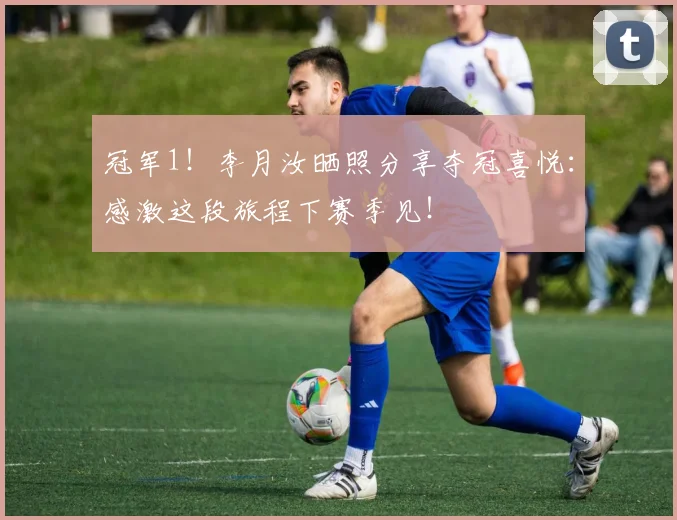 冠军1！李月汝晒照分享夺冠喜悦：感激这段旅程下赛季见！
