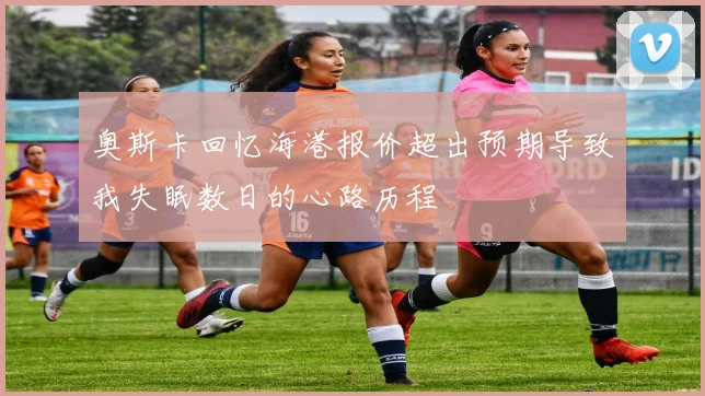 奥斯卡回忆海港报价超出预期导致我失眠数日的心路历程