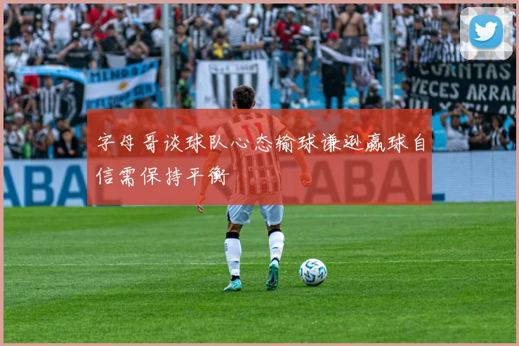 字母哥谈球队心态输球谦逊赢球自信需保持平衡