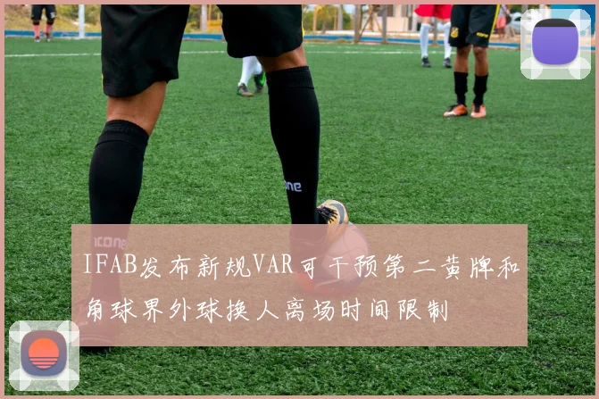 IFAB发布新规VAR可干预第二黄牌和角球界外球换人离场时间限制