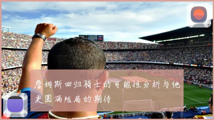 詹姆斯回归骑士的可能性分析与他更圆满结局的期待