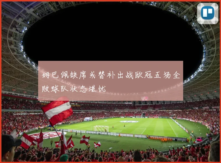 姆巴佩缺席或替补出战欧冠五场全败球队状态堪忧