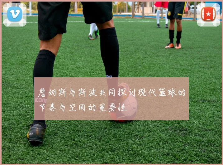詹姆斯与斯波共同探讨现代篮球的节奏与空间的重要性