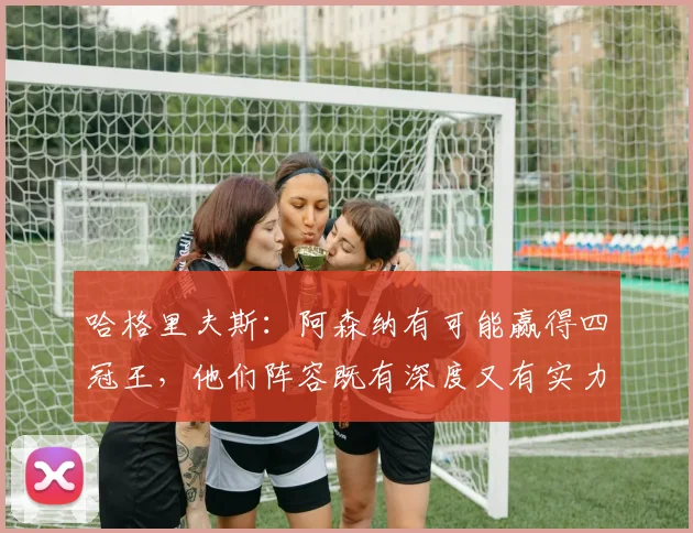 哈格里夫斯：阿森纳有可能赢得四冠王，他们阵容既有深度又有实力
