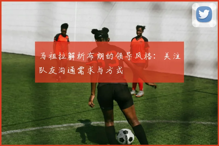 马祖拉解析布朗的领导风格：关注队友沟通需求与方式