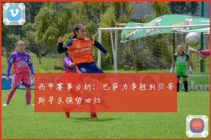 西甲赛事分析：巴萨力争胜利贝蒂斯寻求强势回归