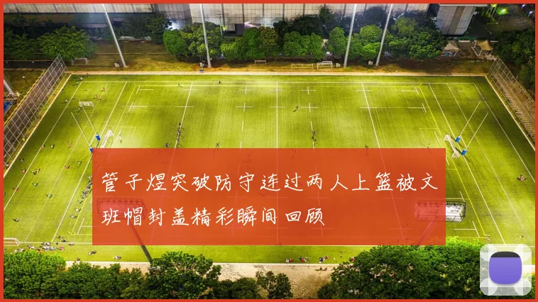 管子煜突破防守连过两人上篮被文班帽封盖精彩瞬间回顾