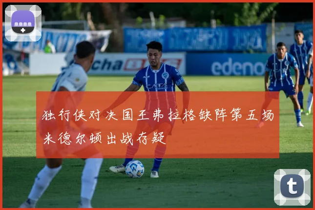 独行侠对决国王弗拉格缺阵第五场米德尔顿出战存疑