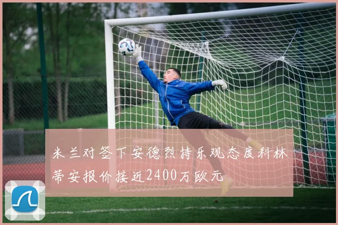 米兰对签下安德烈持乐观态度科林蒂安报价接近2400万欧元
